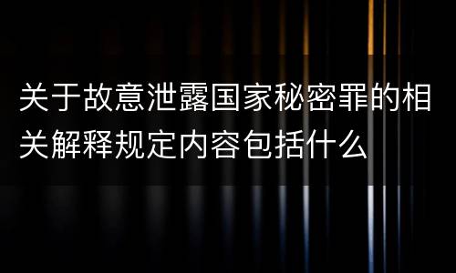 关于故意泄露国家秘密罪的相关解释规定内容包括什么