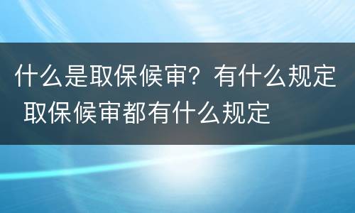 什么是取保候审？有什么规定 取保候审都有什么规定