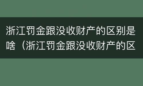 浙江罚金跟没收财产的区别是啥（浙江罚金跟没收财产的区别是啥呀）