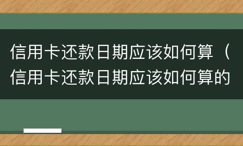 信用卡还款日期应该如何算（信用卡还款日期应该如何算的）