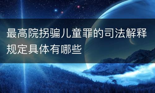 最高院拐骗儿童罪的司法解释规定具体有哪些