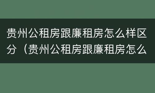 贵州公租房跟廉租房怎么样区分（贵州公租房跟廉租房怎么样区分的）