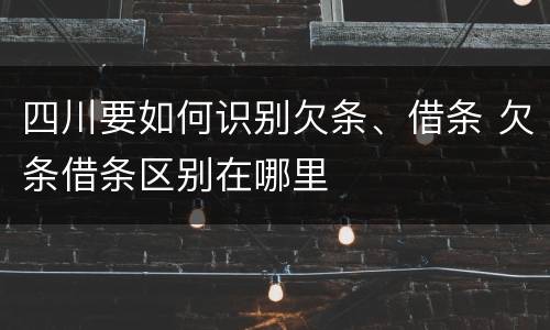 四川要如何识别欠条、借条 欠条借条区别在哪里