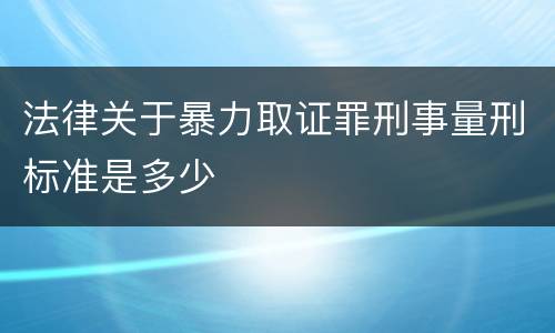 法律关于暴力取证罪刑事量刑标准是多少