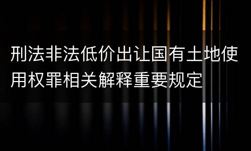 刑法非法低价出让国有土地使用权罪相关解释重要规定