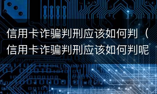 信用卡诈骗判刑应该如何判（信用卡诈骗判刑应该如何判呢）