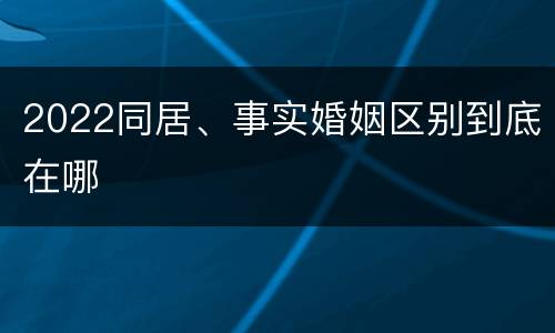 2022同居、事实婚姻区别到底在哪