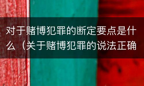 对于赌博犯罪的断定要点是什么（关于赌博犯罪的说法正确的有）