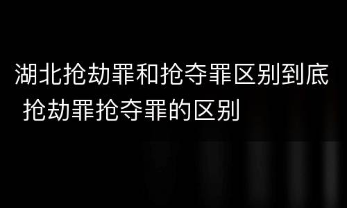 湖北抢劫罪和抢夺罪区别到底 抢劫罪抢夺罪的区别