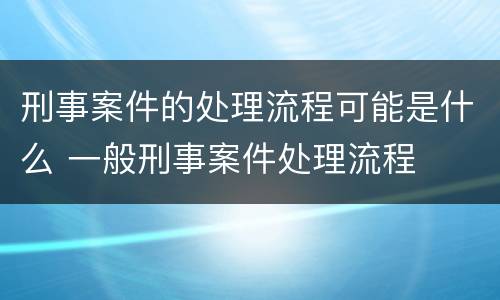 刑事案件的处理流程可能是什么 一般刑事案件处理流程