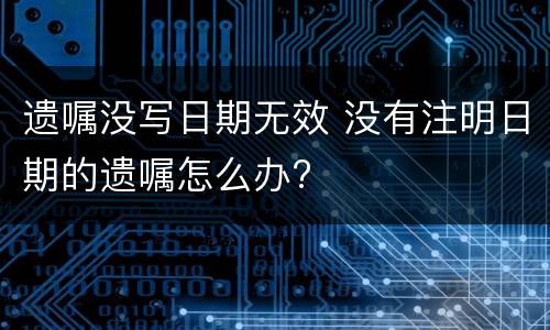 遗嘱没写日期无效 没有注明日期的遗嘱怎么办?