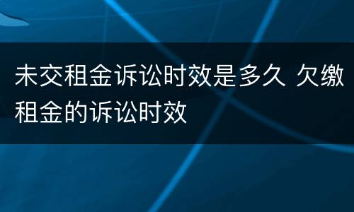 未交租金诉讼时效是多久 欠缴租金的诉讼时效