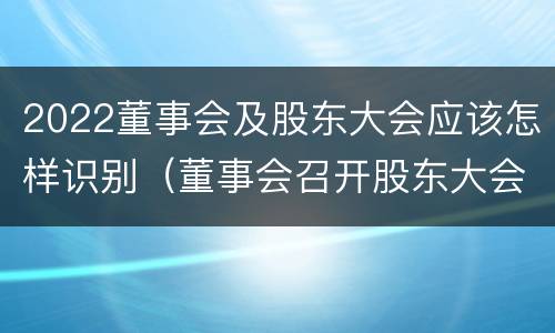 2022董事会及股东大会应该怎样识别（董事会召开股东大会）