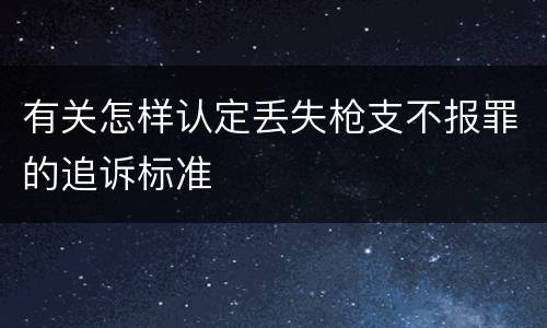 有关怎样认定丢失枪支不报罪的追诉标准