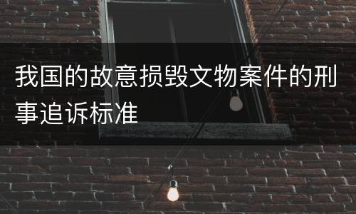 我国的故意损毁文物案件的刑事追诉标准