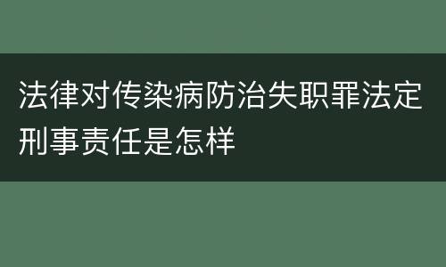 法律对传染病防治失职罪法定刑事责任是怎样