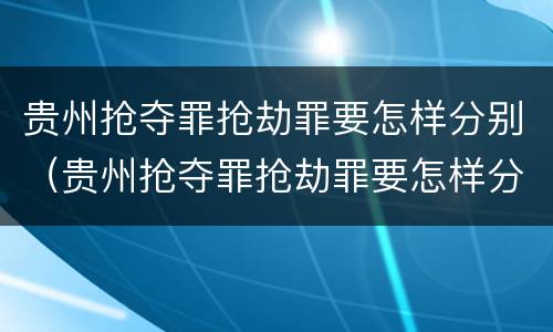 贵州抢夺罪抢劫罪要怎样分别（贵州抢夺罪抢劫罪要怎样分别认定）