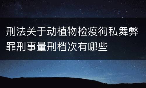 刑法关于动植物检疫徇私舞弊罪刑事量刑档次有哪些