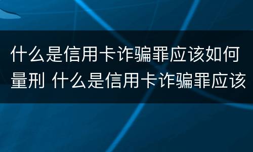 什么是信用卡诈骗罪应该如何量刑 什么是信用卡诈骗罪应该如何量刑呢