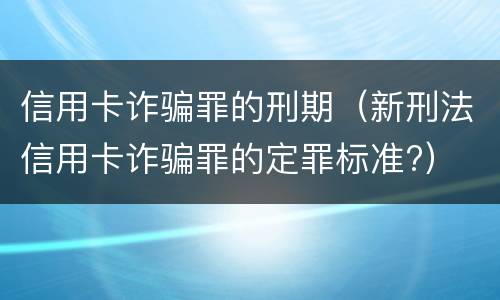 信用卡诈骗罪的刑期（新刑法信用卡诈骗罪的定罪标准?）