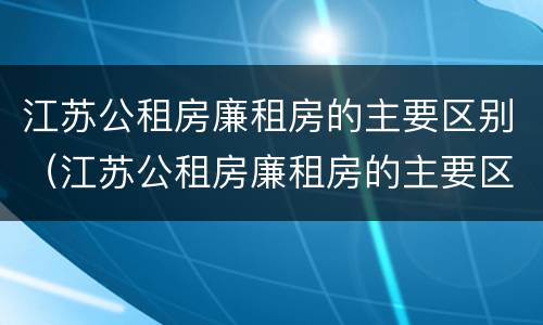 江苏公租房廉租房的主要区别（江苏公租房廉租房的主要区别是）