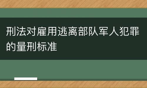 刑法对雇用逃离部队军人犯罪的量刑标准