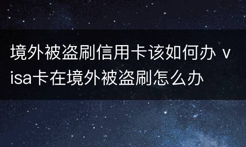 境外被盗刷信用卡该如何办 visa卡在境外被盗刷怎么办