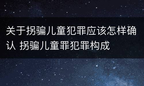 关于拐骗儿童犯罪应该怎样确认 拐骗儿童罪犯罪构成