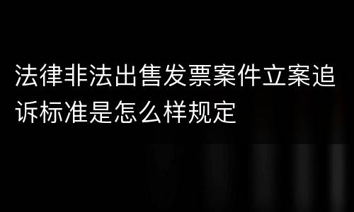 法律非法出售发票案件立案追诉标准是怎么样规定