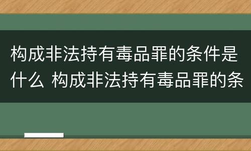 构成非法持有毒品罪的条件是什么 构成非法持有毒品罪的条件有