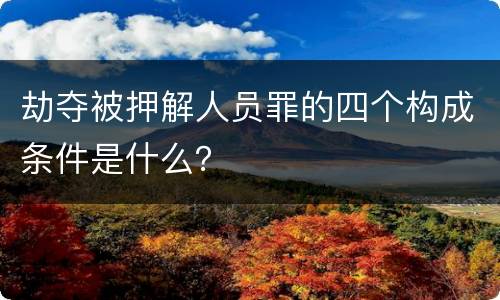 劫夺被押解人员罪的四个构成条件是什么？