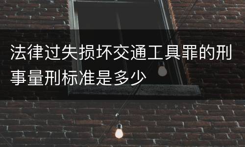 法律过失损坏交通工具罪的刑事量刑标准是多少