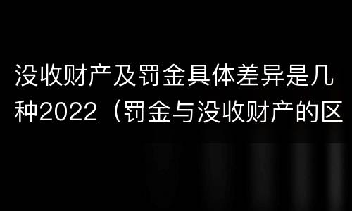 没收财产及罚金具体差异是几种2022（罚金与没收财产的区别）