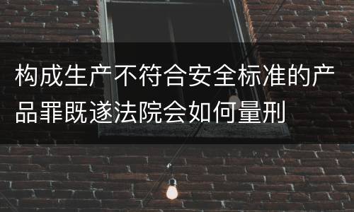 构成生产不符合安全标准的产品罪既遂法院会如何量刑