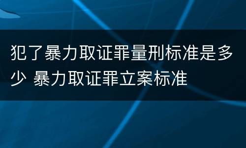 犯了暴力取证罪量刑标准是多少 暴力取证罪立案标准