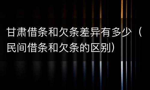 甘肃借条和欠条差异有多少（民间借条和欠条的区别）