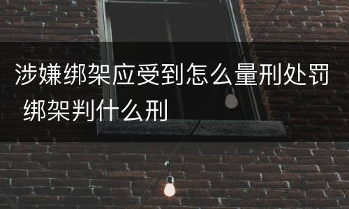 涉嫌绑架应受到怎么量刑处罚 绑架判什么刑