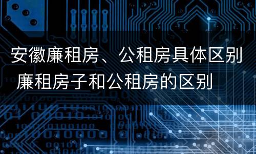 安徽廉租房、公租房具体区别 廉租房子和公租房的区别