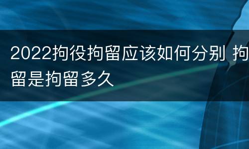 2022拘役拘留应该如何分别 拘留是拘留多久