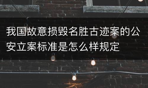 我国故意损毁名胜古迹案的公安立案标准是怎么样规定