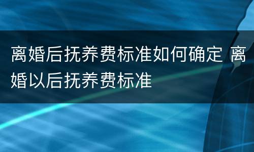 离婚后抚养费标准如何确定 离婚以后抚养费标准