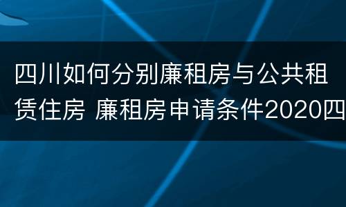 四川如何分别廉租房与公共租赁住房 廉租房申请条件2020四川