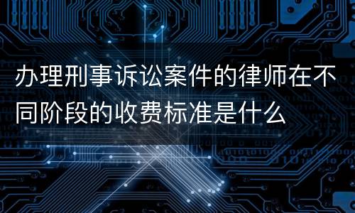 办理刑事诉讼案件的律师在不同阶段的收费标准是什么