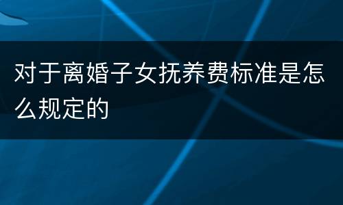 对于离婚子女抚养费标准是怎么规定的