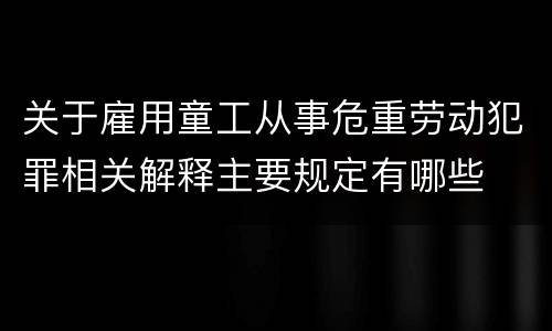 关于雇用童工从事危重劳动犯罪相关解释主要规定有哪些