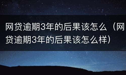 网贷逾期3年的后果该怎么（网贷逾期3年的后果该怎么样）