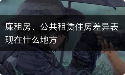 廉租房、公共租赁住房差异表现在什么地方