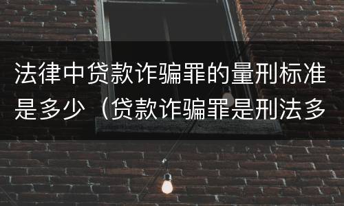 法律中贷款诈骗罪的量刑标准是多少（贷款诈骗罪是刑法多少条）