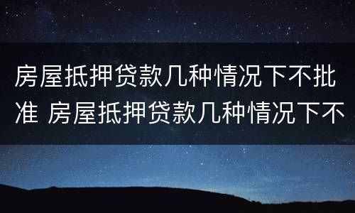 房屋抵押贷款几种情况下不批准 房屋抵押贷款几种情况下不批准放款