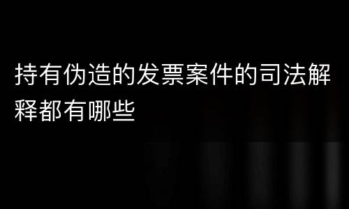 持有伪造的发票案件的司法解释都有哪些